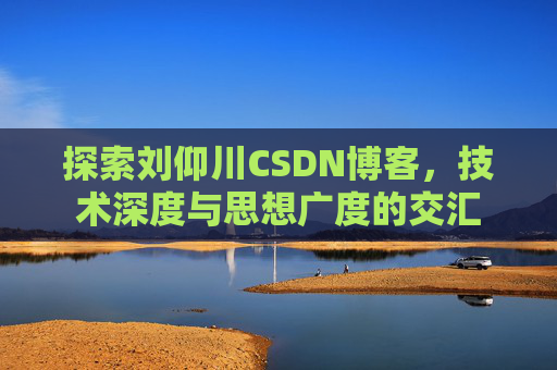探索刘仰川CSDN博客，技术深度与思想广度的交汇